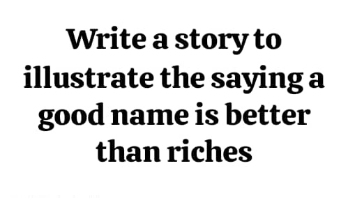 Write a story to illustrate the saying: A good name is better than riches